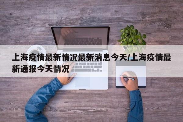 上海疫情最新情况最新消息今天/上海疫情最新通报今天情况