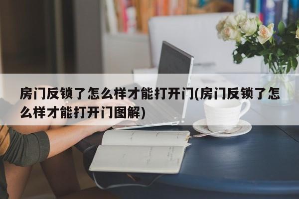 房门反锁了怎么样才能打开门(房门反锁了怎么样才能打开门图解)