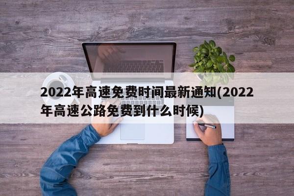 2022年高速免费时间最新通知(2022年高速公路免费到什么时候)