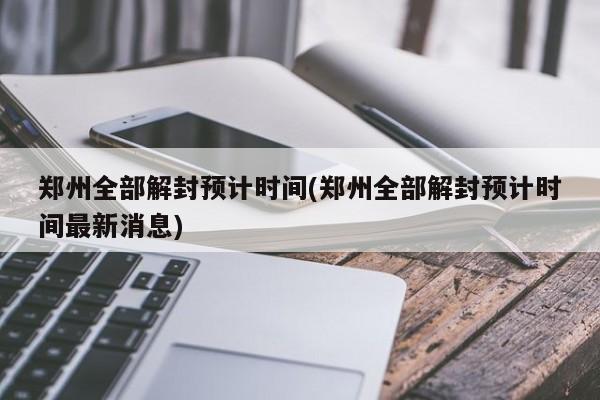 郑州全部解封预计时间(郑州全部解封预计时间最新消息)