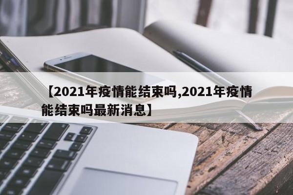 【2021年疫情能结束吗,2021年疫情能结束吗最新消息】