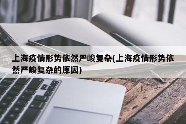 上海疫情形势依然严峻复杂(上海疫情形势依然严峻复杂的原因)