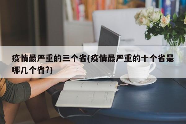 疫情最严重的三个省(疫情最严重的十个省是哪几个省?)