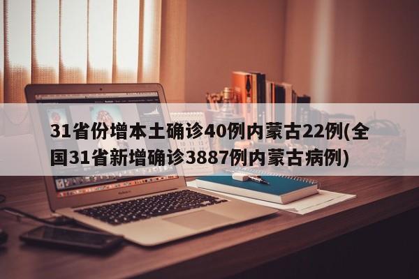 31省份增本土确诊40例内蒙古22例(全国31省新增确诊3887例内蒙古病例)