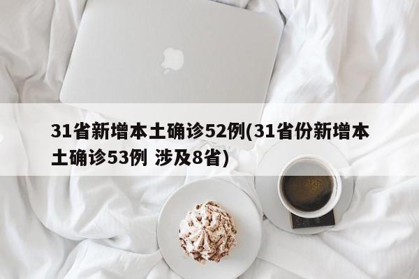 31省新增本土确诊52例(31省份新增本土确诊53例 涉及8省)