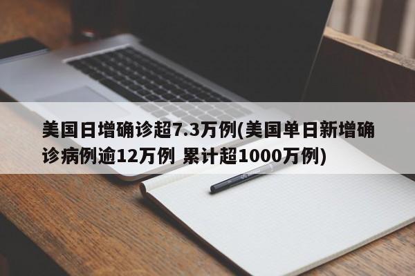 美国日增确诊超7.3万例(美国单日新增确诊病例逾12万例 累计超1000万例)