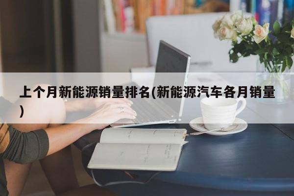 上个月新能源销量排名(新能源汽车各月销量)