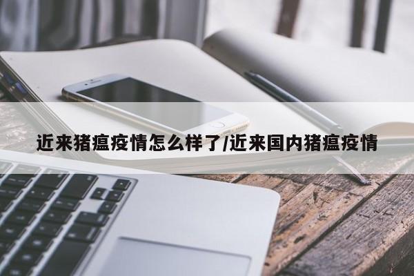 近来猪瘟疫情怎么样了/近来国内猪瘟疫情