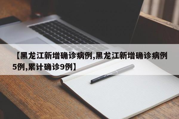 【黑龙江新增确诊病例,黑龙江新增确诊病例5例,累计确诊9例】