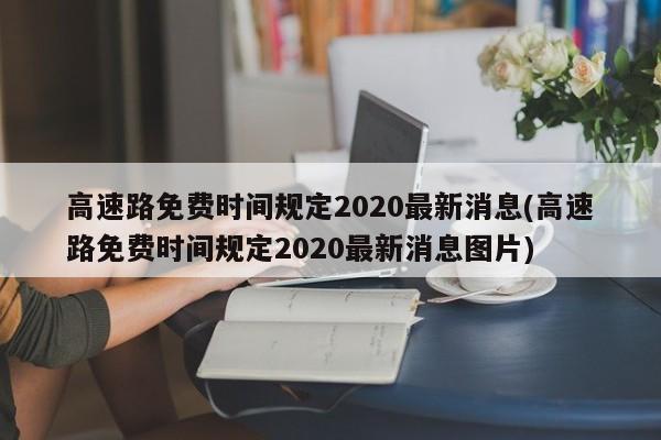 高速路免费时间规定2020最新消息(高速路免费时间规定2020最新消息图片)